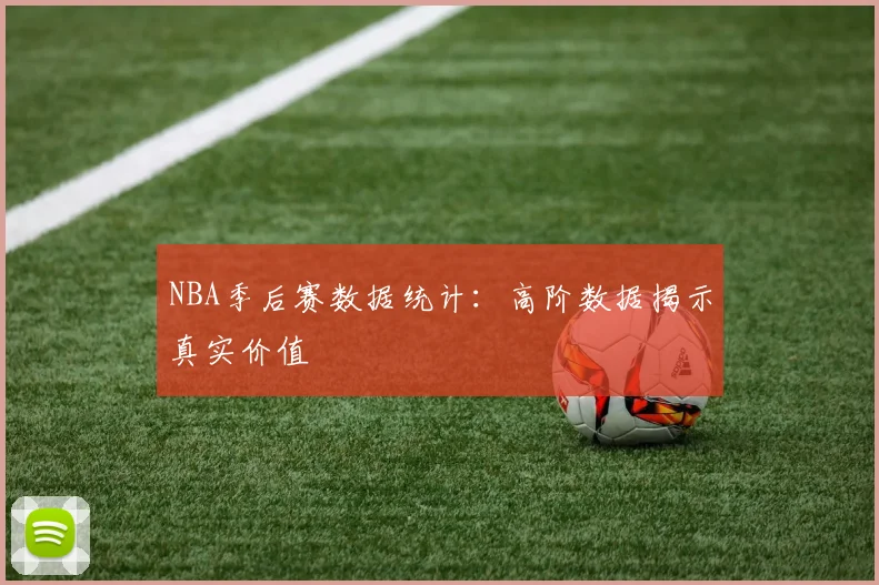 NBA季后赛数据统计:高阶数据揭示真实价值