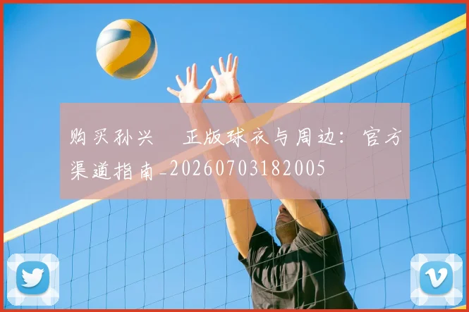 购买孙兴慜正版球衣与周边:官方渠道指南_20260703182005