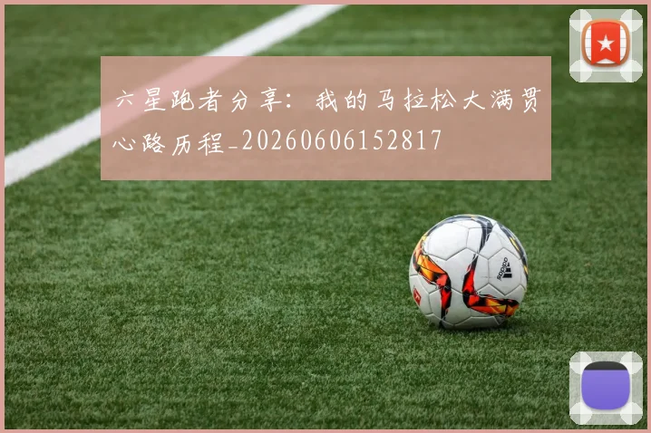六星跑者分享：我的马拉松大满贯心路历程_20260606152817