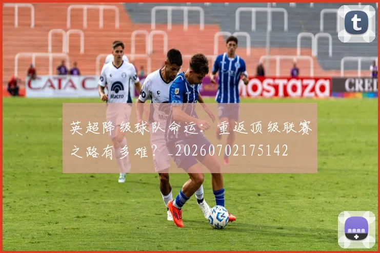 英超降级球队命运:重返顶级联赛之路有多难?_20260702175142