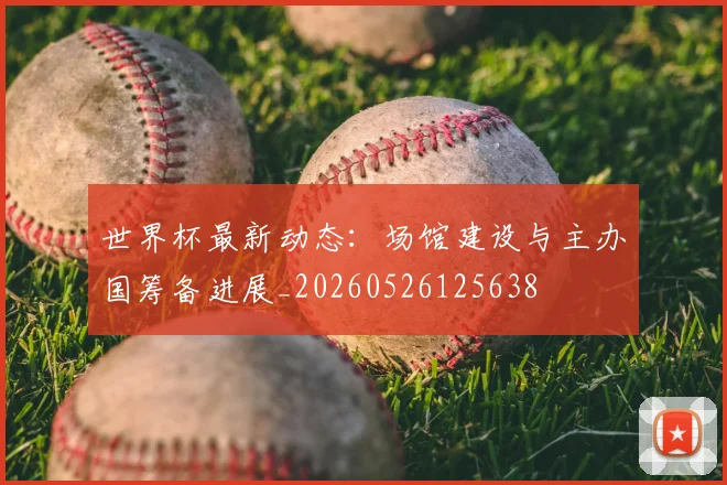 世界杯最新动态:场馆建设与主办国筹备进展_20260526125638