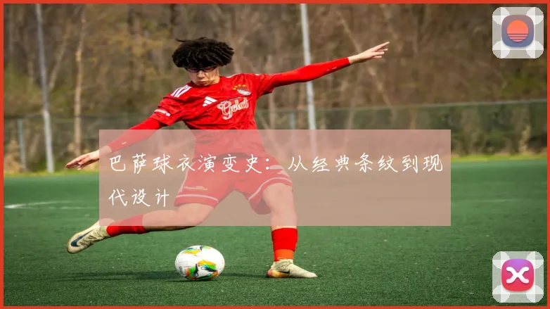 巴萨球衣演变史：从经典条纹到现代设计