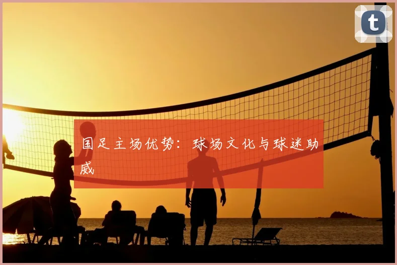 国足主场优势:球场文化与球迷助威