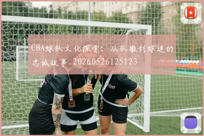 CBA球队文化探索:从队徽到球迷的忠诚故事_20260526125123