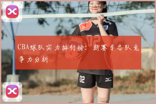 CBA球队实力排行榜:新赛季各队竞争力分析
