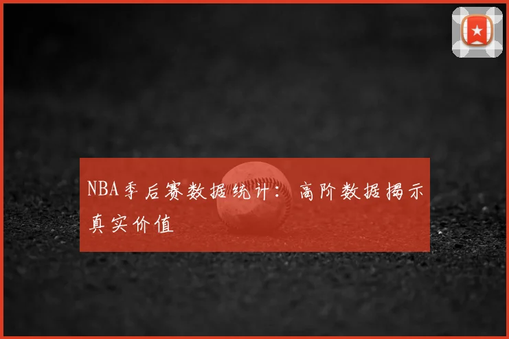 NBA季后赛数据统计：高阶数据揭示真实价值