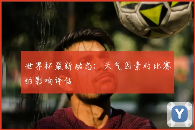 世界杯最新动态:天气因素对比赛的影响评估