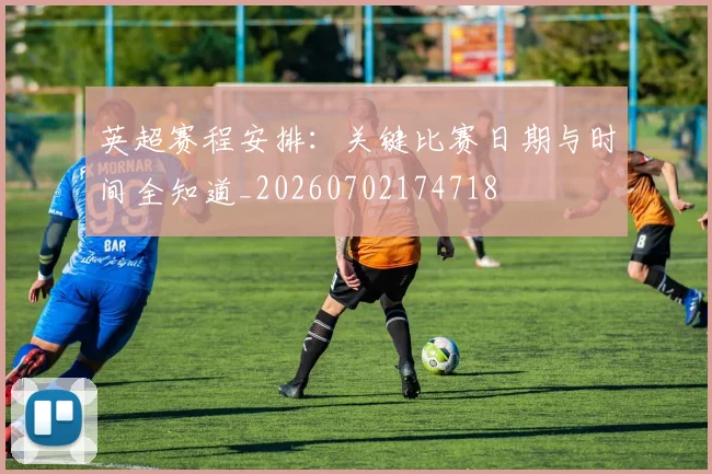 英超赛程安排：关键比赛日期与时间全知道_20260702174718