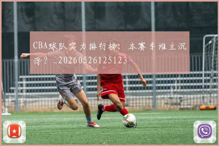 CBA球队实力排行榜:本赛季谁主沉浮?_20260526125123