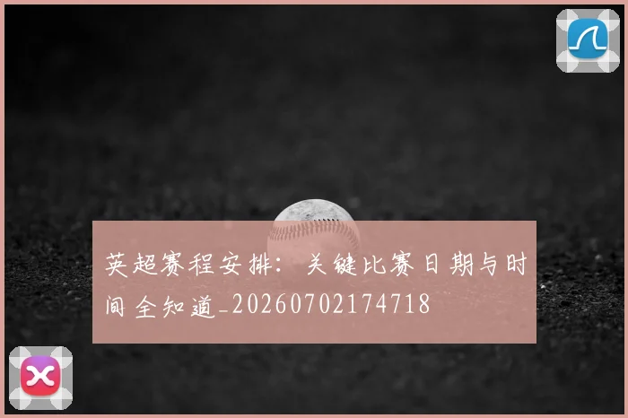 英超赛程安排:关键比赛日期与时间全知道_20260702174718
