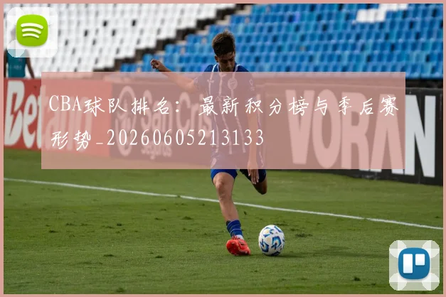 CBA球队排名:最新积分榜与季后赛形势_20260605213133