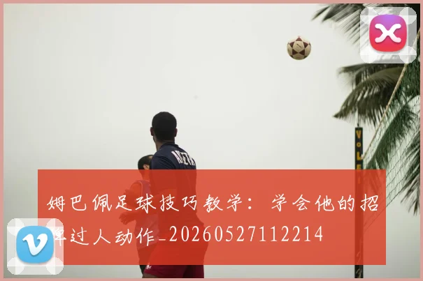 姆巴佩足球技巧教学:学会他的招牌过人动作_20260527112214