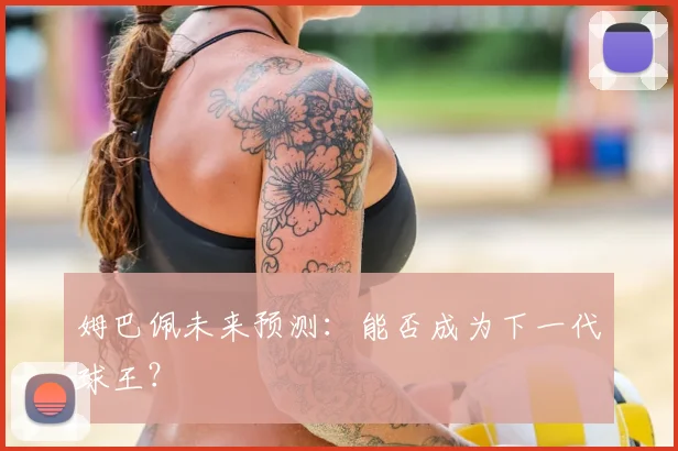 姆巴佩未来预测：能否成为下一代球王？