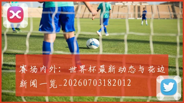 赛场内外:世界杯最新动态与花边新闻一览_20260703182012