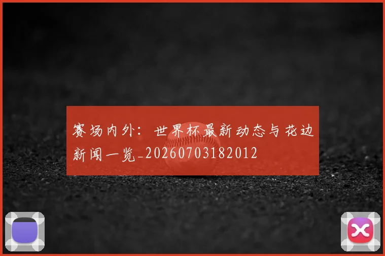 赛场内外:世界杯最新动态与花边新闻一览_20260703182012