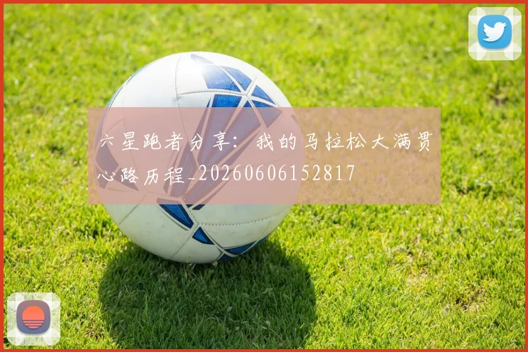 六星跑者分享:我的马拉松大满贯心路历程_20260606152817