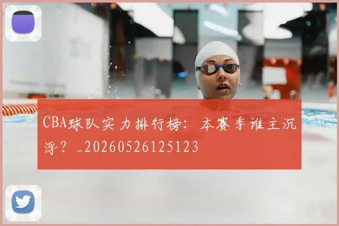 CBA球队实力排行榜:本赛季谁主沉浮?_20260526125123