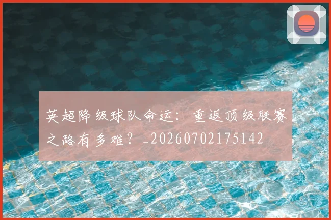 英超降级球队命运:重返顶级联赛之路有多难?_20260702175142